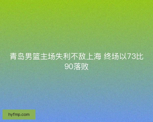 青岛男篮主场失利不敌上海 终场以73比90落败