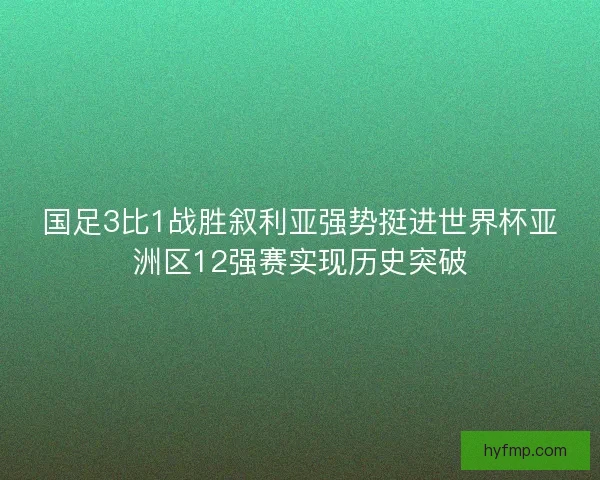 国足3比1战胜叙利亚强势挺进世界杯亚洲区12强赛实现历史突破