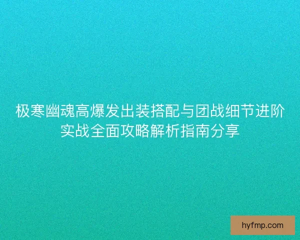 极寒幽魂高爆发出装搭配与团战细节进阶实战全面攻略解析指南分享