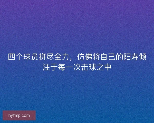 四个球员拼尽全力，仿佛将自己的阳寿倾注于每一次击球之中